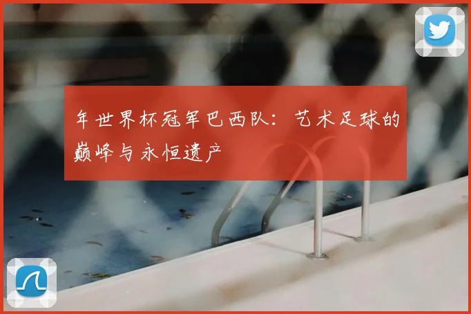 年世界杯冠军巴西队:艺术足球的巅峰与永恒遗产