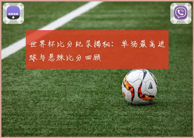 世界杯比分纪录揭秘:单场最高进球与悬殊比分回顾