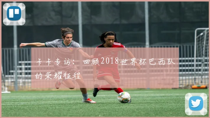 卡卡专访:回顾2018世界杯巴西队的荣耀征程
