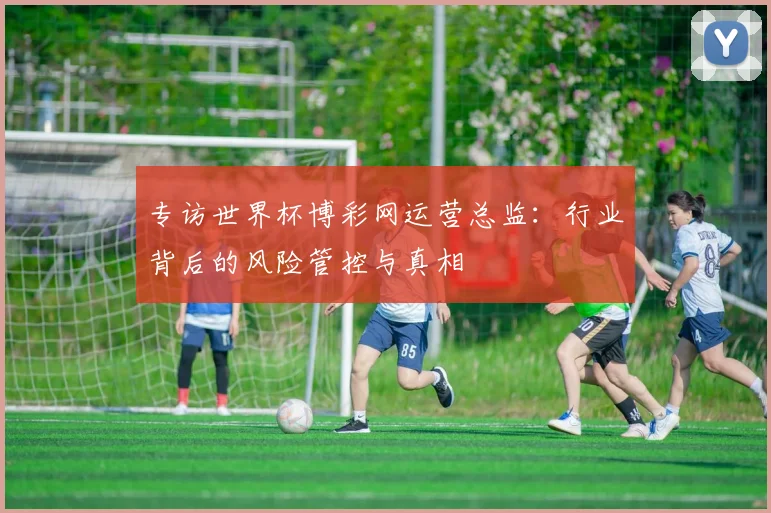专访世界杯博彩网运营总监:行业背后的风险管控与真相