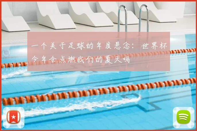 一个关于足球的年度悬念:世界杯今年会点燃我们的夏天吗