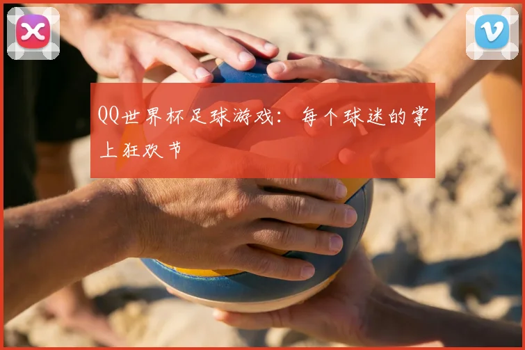 QQ世界杯足球游戏:每个球迷的掌上狂欢节