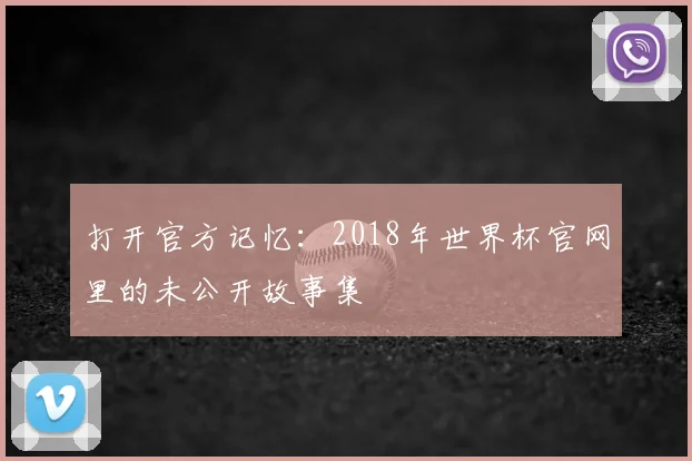 打开官方记忆:2018年世界杯官网里的未公开故事集