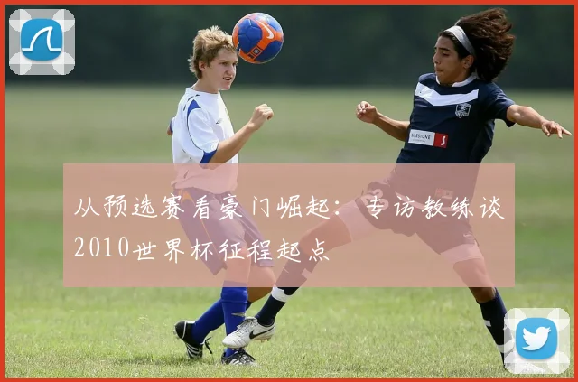 从预选赛看豪门崛起:专访教练谈2010世界杯征程起点