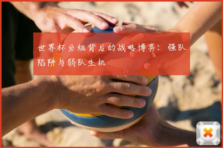 世界杯分组背后的战略博弈:强队陷阱与弱队生机