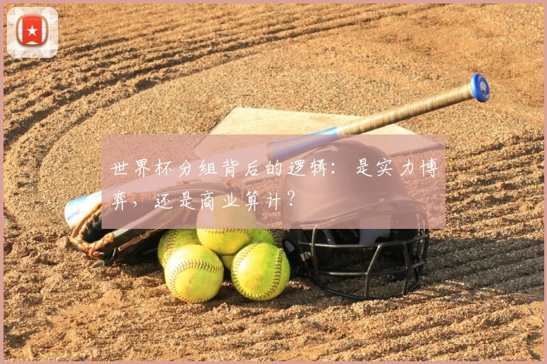 世界杯分组背后的逻辑:是实力博弈,还是商业算计?