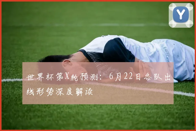 世界杯第X轮预测：6月22日各队出线形势深度解读
