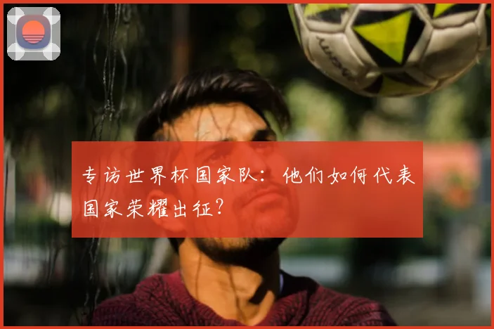 专访世界杯国家队:他们如何代表国家荣耀出征?