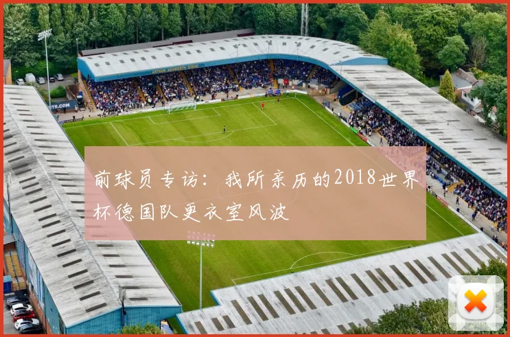 前球员专访:我所亲历的2018世界杯德国队更衣室风波