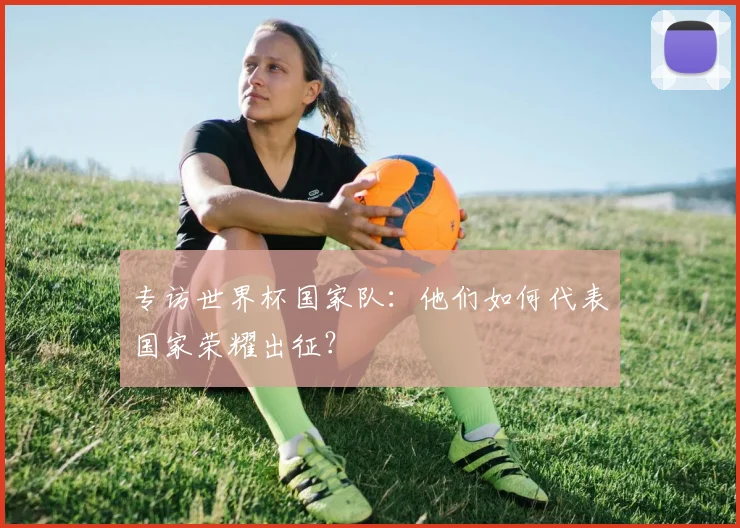 专访世界杯国家队:他们如何代表国家荣耀出征?