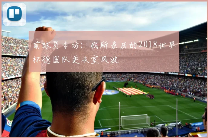 前球员专访:我所亲历的2018世界杯德国队更衣室风波