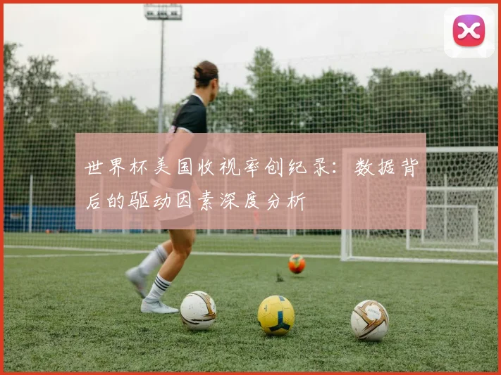世界杯美国收视率创纪录:数据背后的驱动因素深度分析