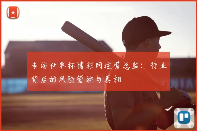 专访世界杯博彩网运营总监:行业背后的风险管控与真相