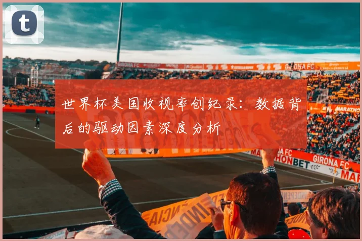 世界杯美国收视率创纪录:数据背后的驱动因素深度分析