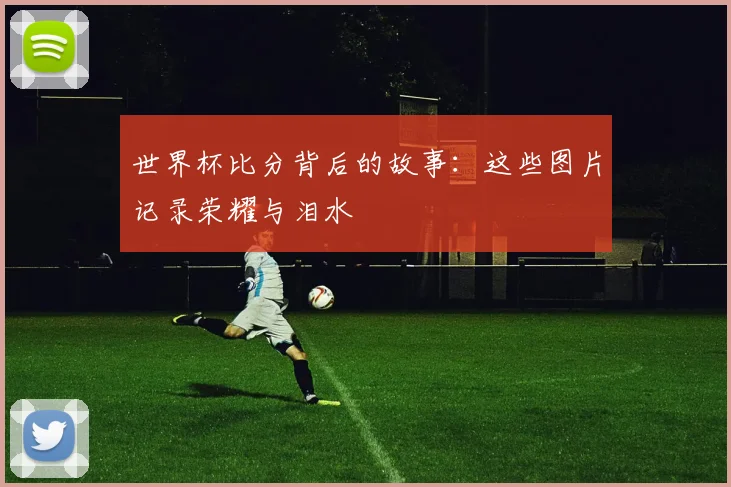 世界杯比分背后的故事:这些图片记录荣耀与泪水