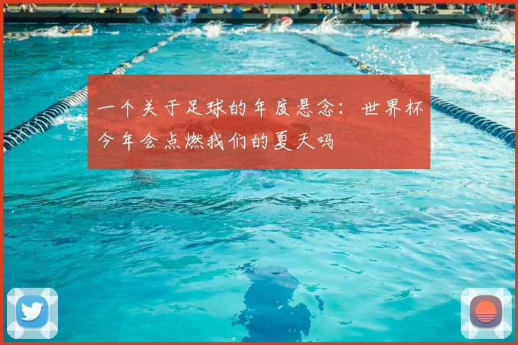 一个关于足球的年度悬念:世界杯今年会点燃我们的夏天吗