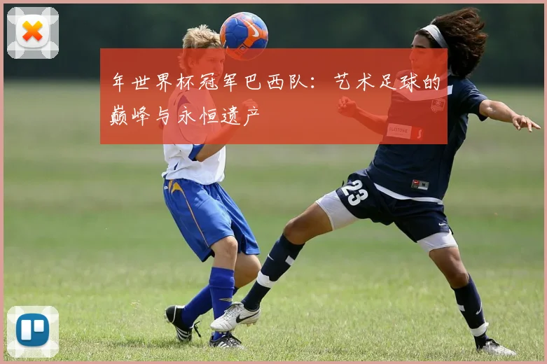 年世界杯冠军巴西队:艺术足球的巅峰与永恒遗产