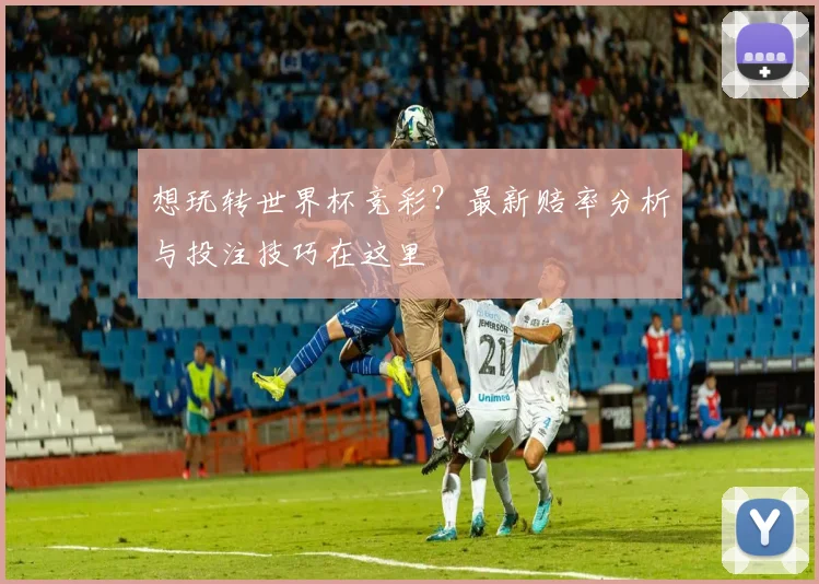 想玩转世界杯竞彩?最新赔率分析与投注技巧在这里