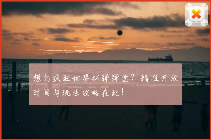 想打疯狂世界杯弹弹堂?精准开放时间与玩法攻略在此!