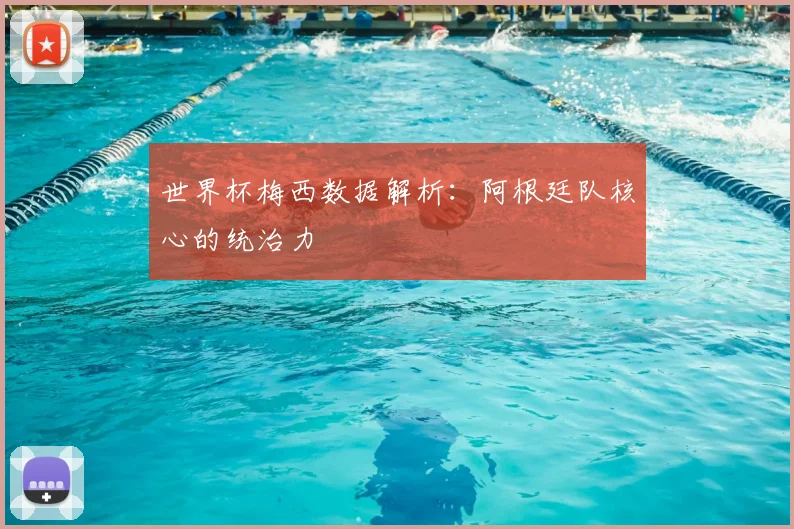 世界杯梅西数据解析:阿根廷队核心的统治力