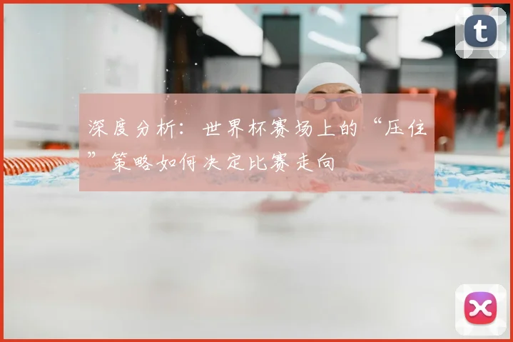 深度分析:世界杯赛场上的“压住”策略如何决定比赛走向
