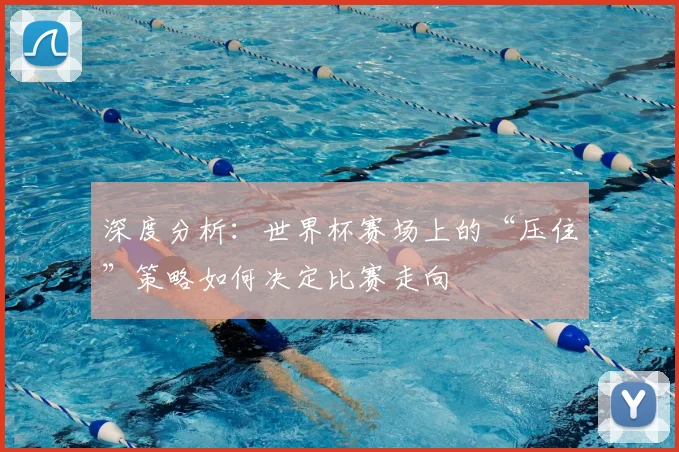深度分析:世界杯赛场上的“压住”策略如何决定比赛走向