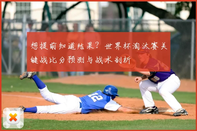 想提前知道结果?世界杯淘汰赛关键战比分预测与战术剖析
