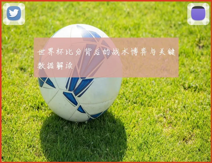 世界杯比分背后的战术博弈与关键数据解读