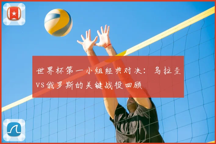世界杯第一小组经典对决：乌拉圭vs俄罗斯的关键战役回顾