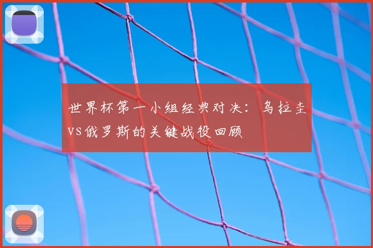 世界杯第一小组经典对决：乌拉圭vs俄罗斯的关键战役回顾
