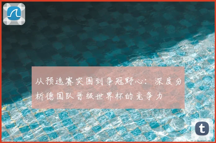 从预选赛突围到争冠野心:深度分析德国队晋级世界杯的竞争力