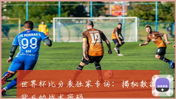 世界杯比分表独家专访:揭秘数据背后的战术密码