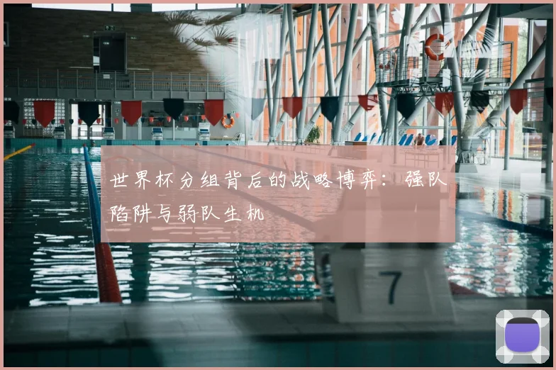 世界杯分组背后的战略博弈:强队陷阱与弱队生机