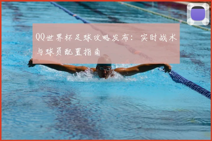 QQ世界杯足球攻略发布:实时战术与球员配置指南