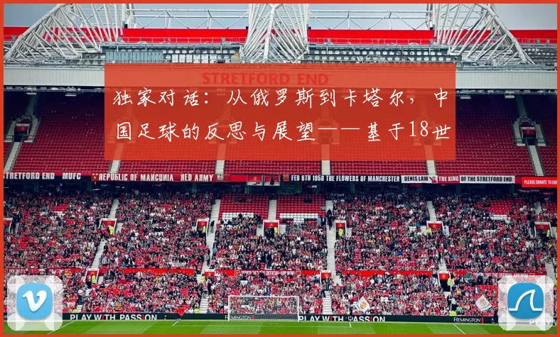 独家对话:从俄罗斯到卡塔尔,中国足球的反思与展望——基于18世界杯的深度访谈