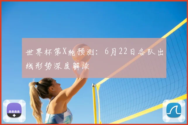 世界杯第X轮预测:6月22日各队出线形势深度解读