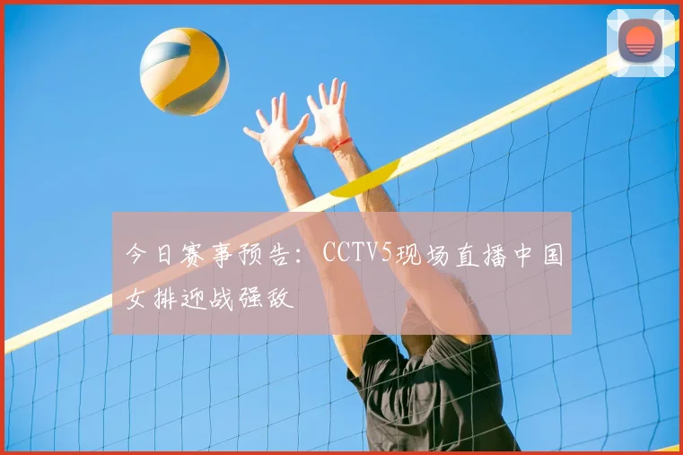 今日赛事预告:CCTV5现场直播中国女排迎战强敌
