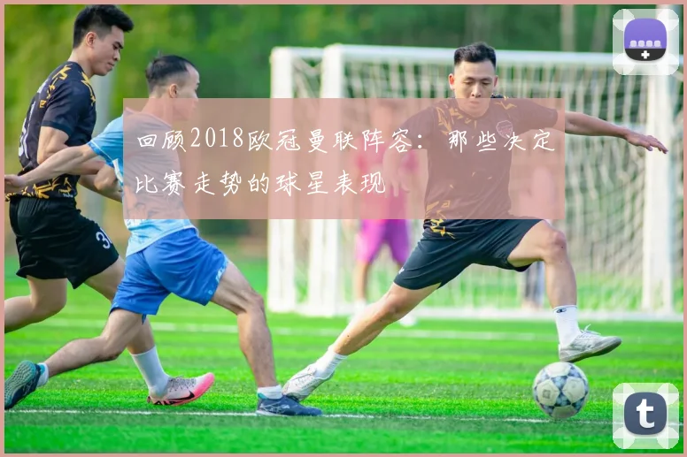 回顾2018欧冠曼联阵容：那些决定比赛走势的球星表现