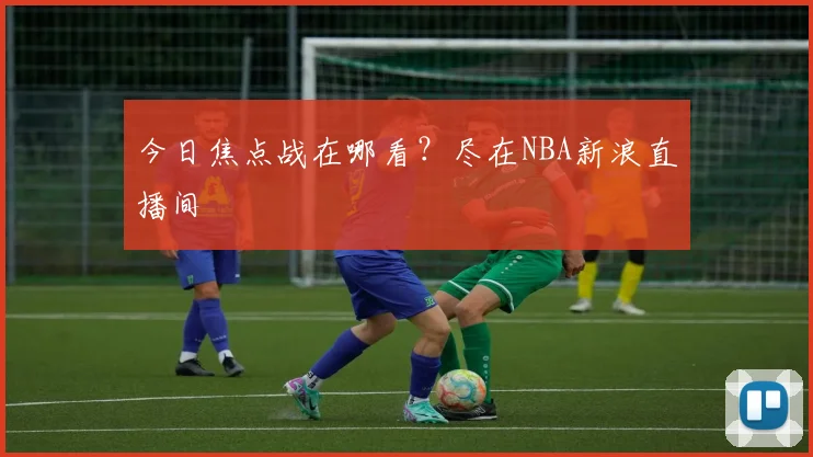 今日焦点战在哪看？尽在NBA新浪直播间