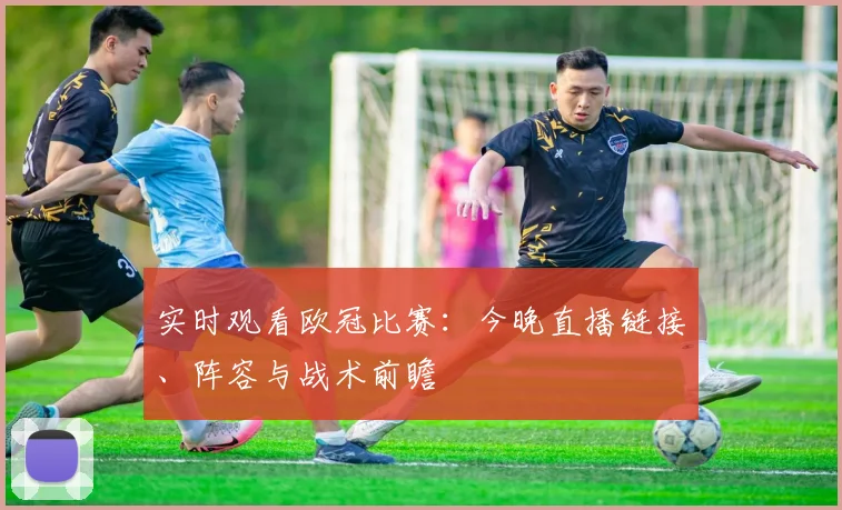 实时观看欧冠比赛：今晚直播链接、阵容与战术前瞻