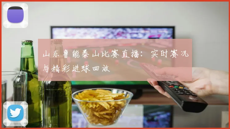 山东鲁能泰山比赛直播：实时赛况与精彩进球回放