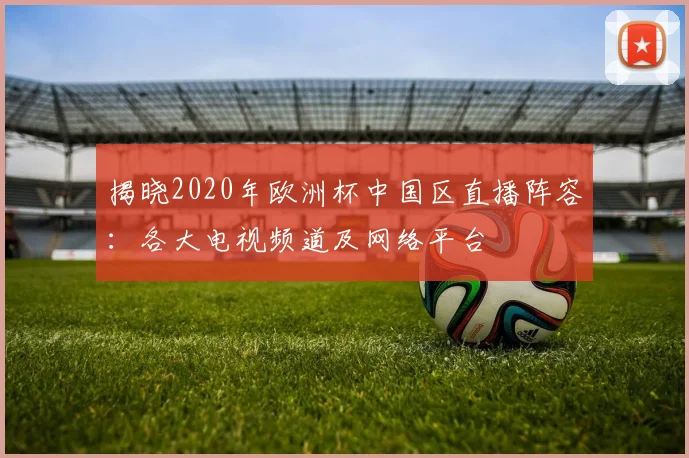 揭晓2020年欧洲杯中国区直播阵容：各大电视频道及网络平台