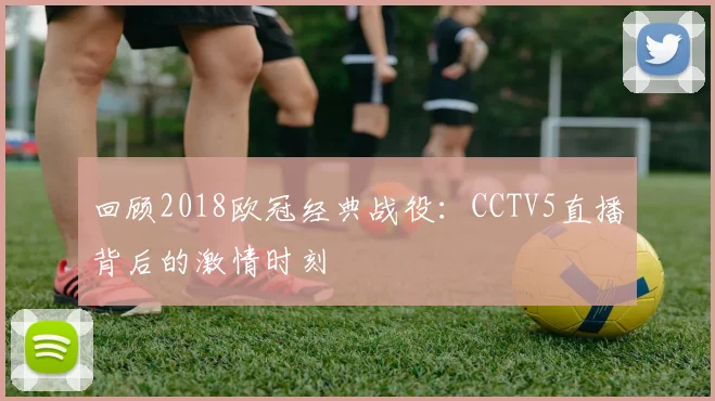 回顾2018欧冠经典战役：CCTV5直播背后的激情时刻