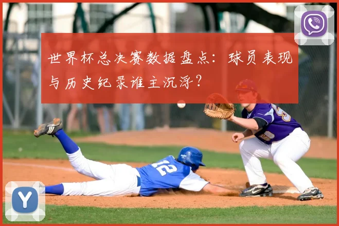 世界杯总决赛数据盘点：球员表现与历史纪录谁主沉浮？