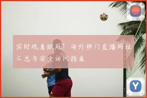 实时观看欧冠!海外热门直播网址汇总与安全访问指南