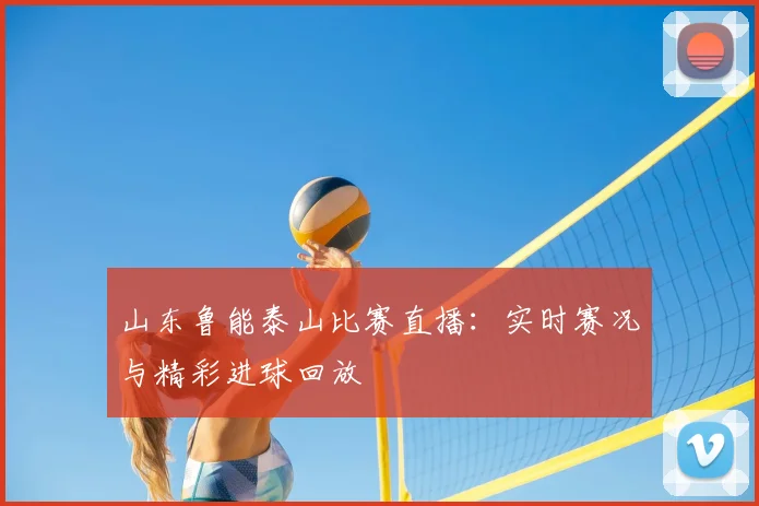 山东鲁能泰山比赛直播：实时赛况与精彩进球回放
