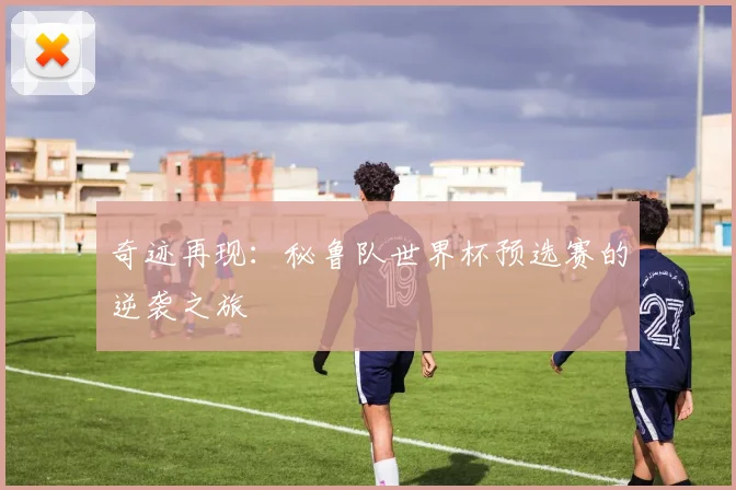 奇迹再现：秘鲁队世界杯预选赛的逆袭之旅