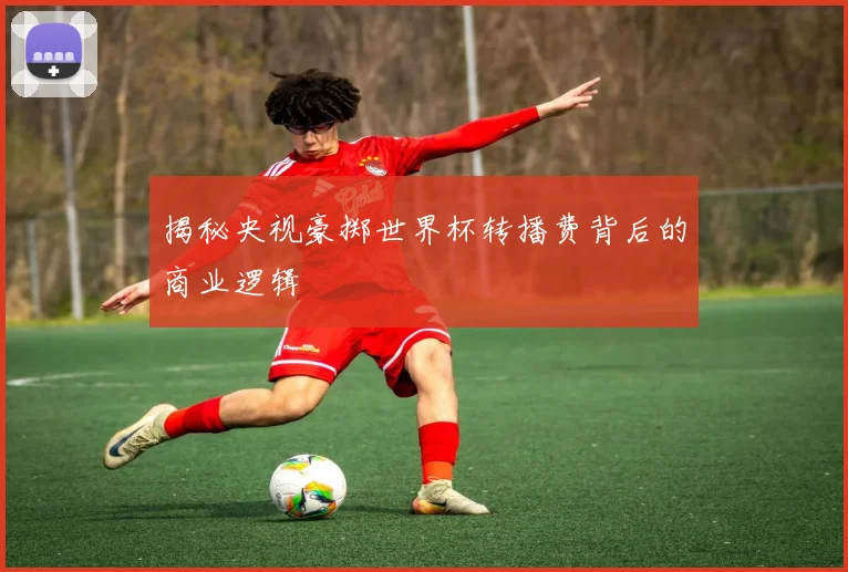 揭秘央视豪掷世界杯转播费背后的商业逻辑