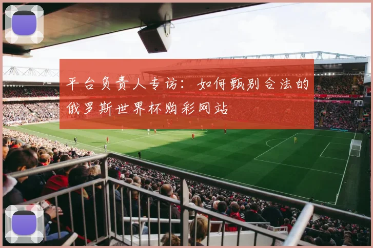 平台负责人专访：如何甄别合法的俄罗斯世界杯购彩网站