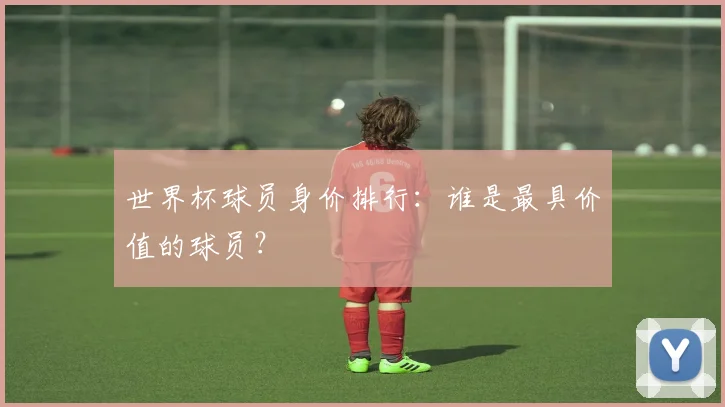 世界杯球员身价排行：谁是最具价值的球员？